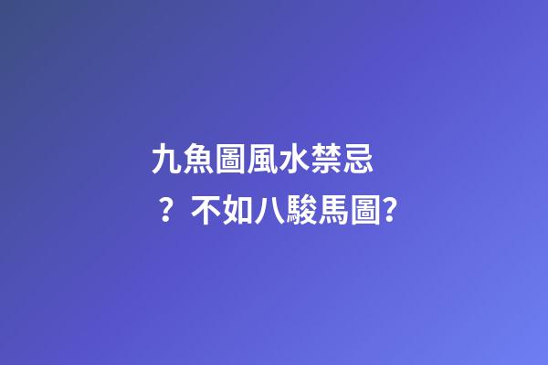 九魚圖風水禁忌？不如八駿馬圖？